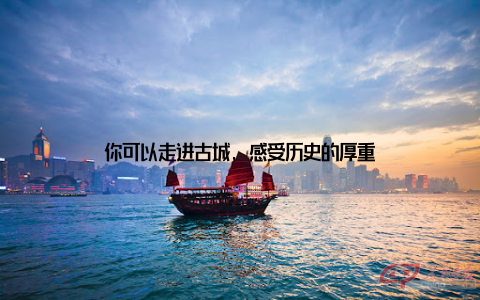 你可以走进古城, 感受历史的厚重