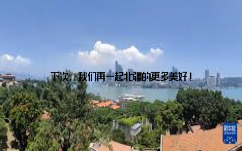 下次, 我们再一起北疆的更多美好!