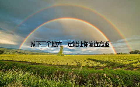 以下三个地方, 定能让你流连忘返