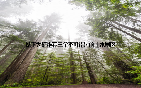 以下为您推荐三个不可错过的山水景区