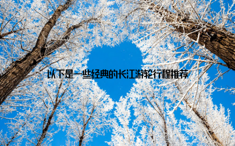 以下是一些经典的长江游轮行程推荐