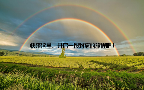 快来这里, 开启一段难忘的旅程吧!