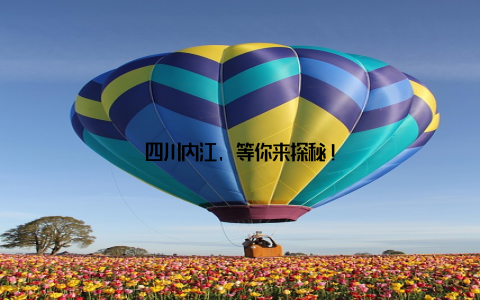四川内江, 等你来探秘!