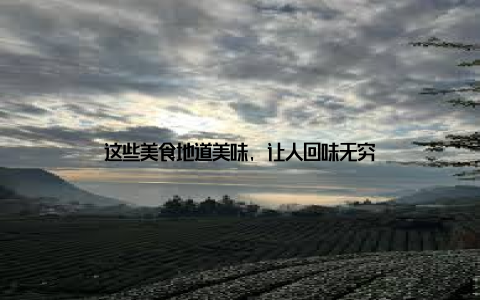 这些美食地道美味, 让人回味无穷