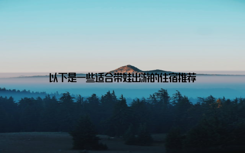 以下是一些适合带娃出游的住宿推荐