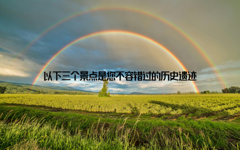 以下三个景点是您不容错过的历史遗迹