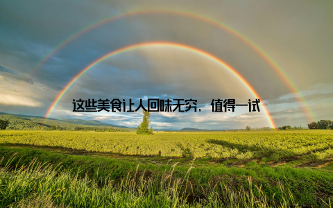 这些美食让人回味无穷, 值得一试