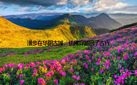 漫步在华阴古城, 仿佛穿越回了古代