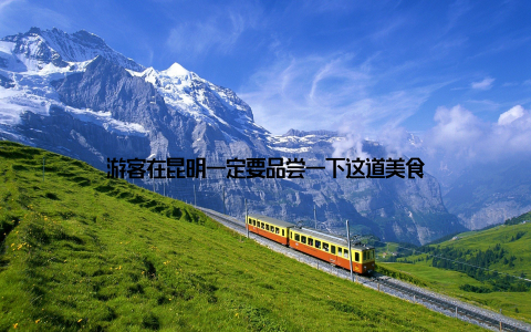 游客在昆明一定要品尝一下这道美食