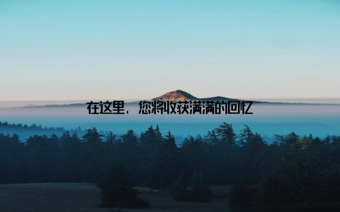 在这里, 您将收获满满的回忆