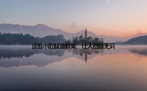 这些小吃味道鲜美, 让人回味无穷