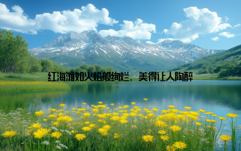 红海滩如火焰般绚烂, 美得让人陶醉