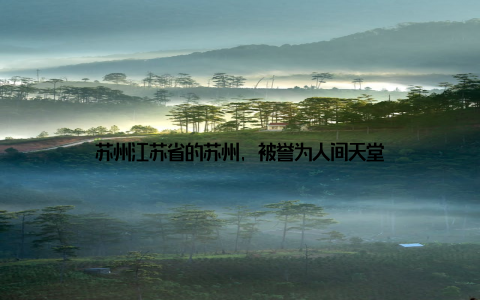 苏州江苏省的苏州, 被誉为人间天堂