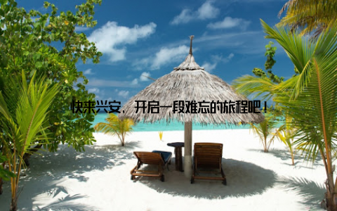 快来兴安, 开启一段难忘的旅程吧!