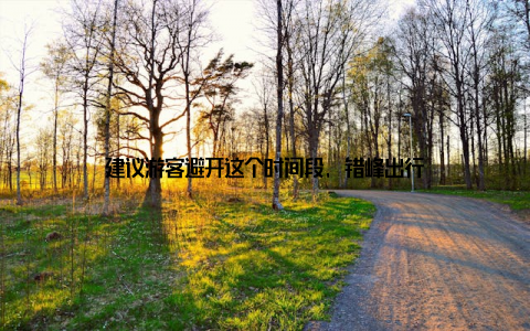 建议游客避开这个时间段, 错峰出行