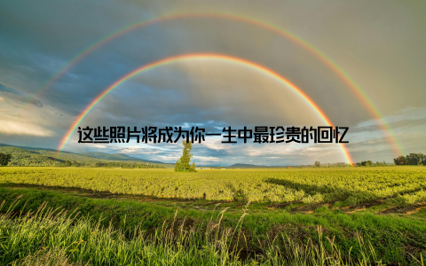 这些照片将成为你一生中最珍贵的回忆