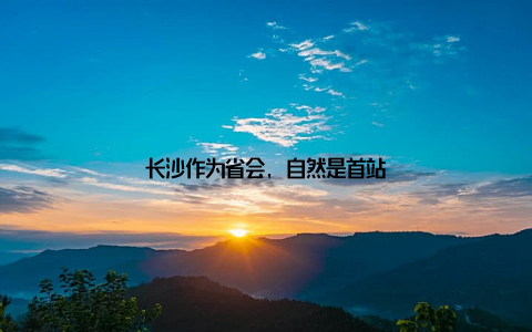 长沙作为省会, 自然是首站